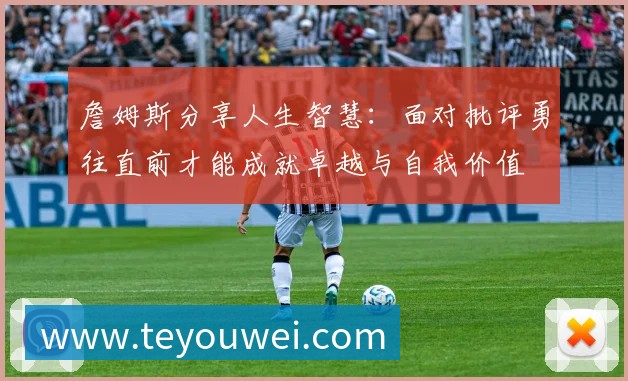 詹姆斯分享人生智慧：面对批评勇往直前才能成就卓越与自我价值